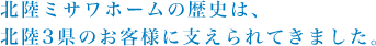 北陸ミサワホームの歴史は、北陸3県のお客様に支えられてきました。