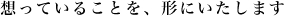 想っていることを、形にいたします
