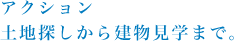 アクション 土地探しから建物見学まで。