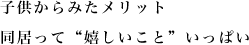 子供からみたメリット<br />
同居って“嬉しいこと”いっぱい